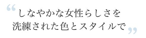 しなやかな女性らしさを洗練された色とスタイルで