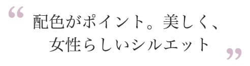 しなやかな女性らしさを洗練された色とスタイルで