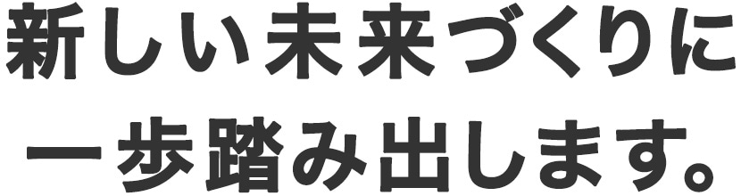 新しい未来づくりに一歩踏み出します